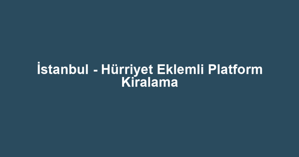 İstanbul - Hürriyet Eklemli Platform Kiralama