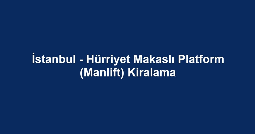 İstanbul - Hürriyet Makaslı Platform (Manlift) Kiralama