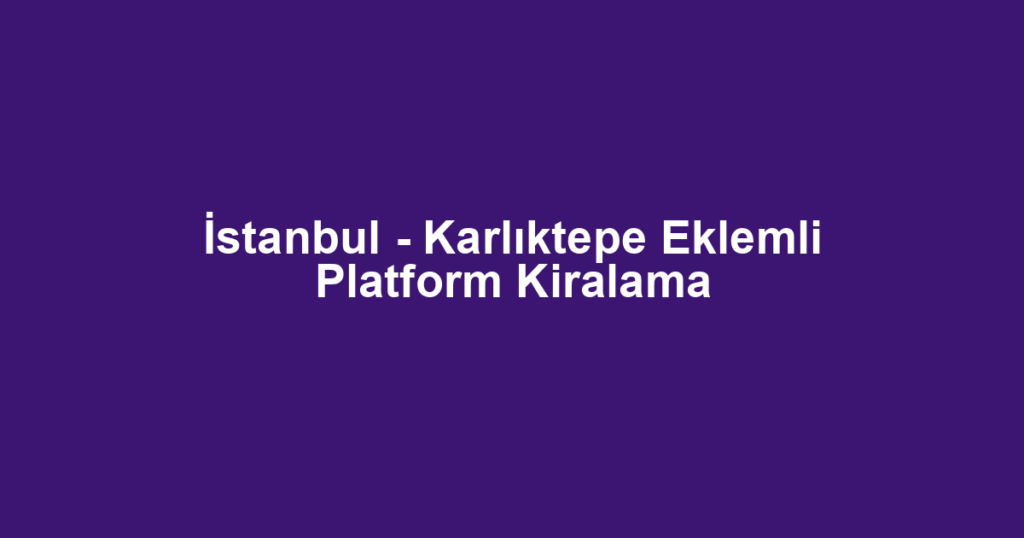 İstanbul - Karlıktepe Eklemli Platform Kiralama