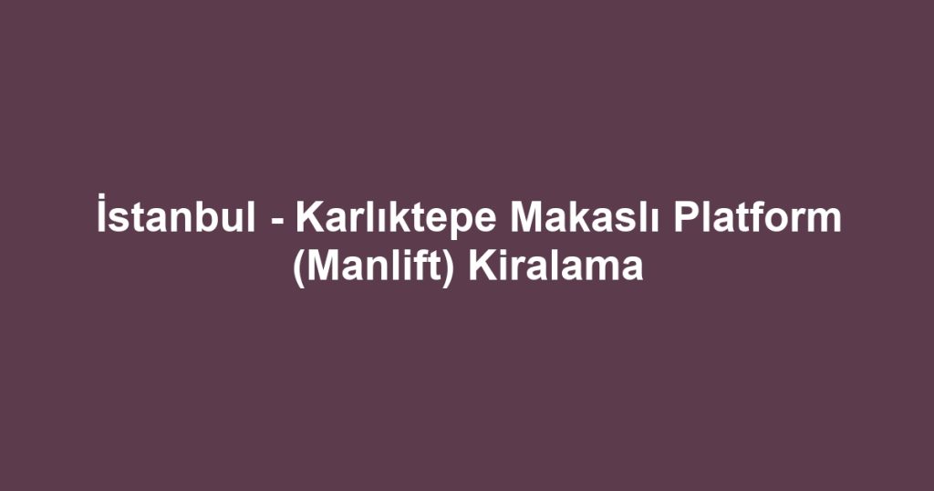 İstanbul - Karlıktepe Makaslı Platform (Manlift) Kiralama