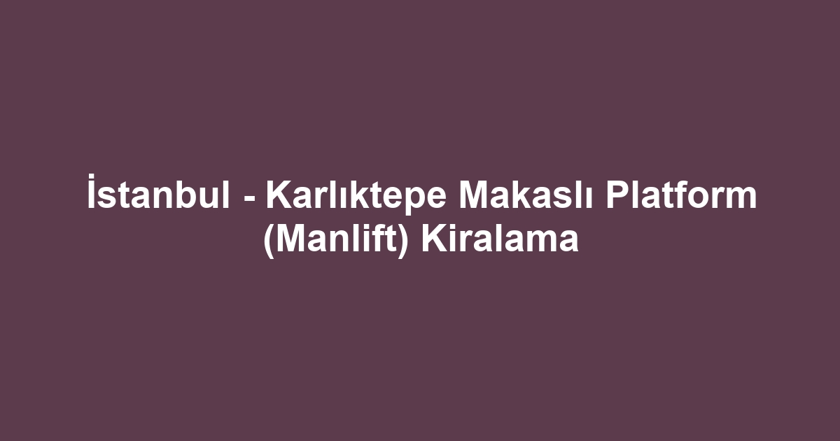 İstanbul - Karlıktepe Makaslı Platform (Manlift) Kiralama