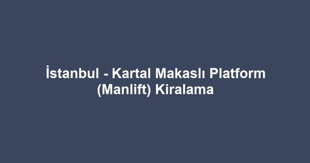 İstanbul - Kartal Makaslı Platform (Manlift) Kiralama