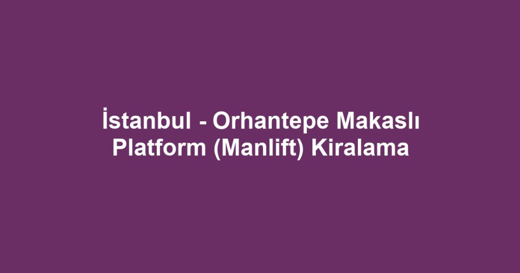 İstanbul - Orhantepe Makaslı Platform (Manlift) Kiralama