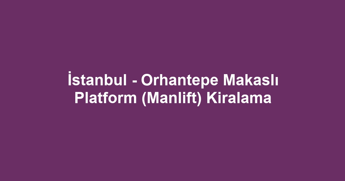 İstanbul - Orhantepe Makaslı Platform (Manlift) Kiralama