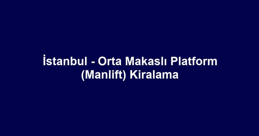 İstanbul - Orta Makaslı Platform (Manlift) Kiralama