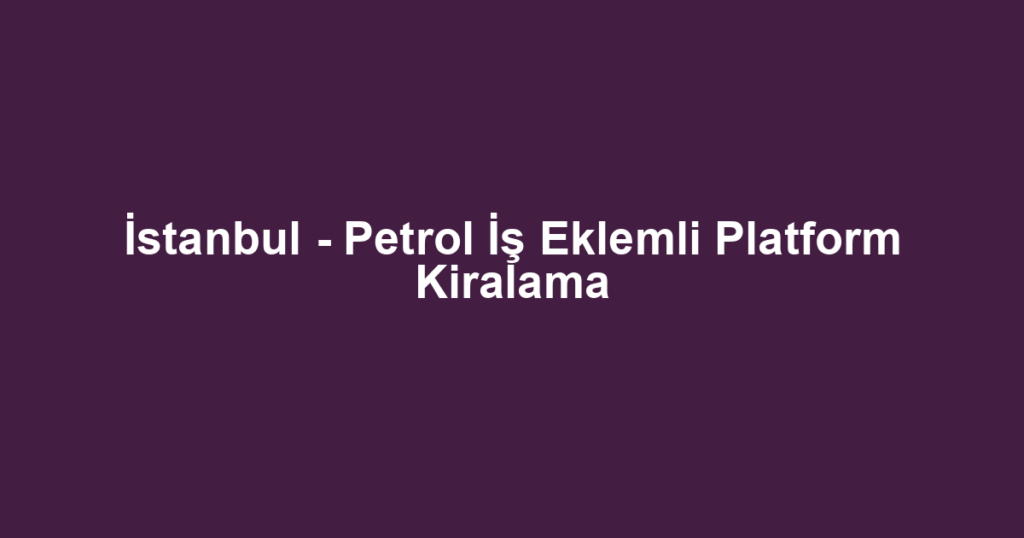 İstanbul - Petrol İş Eklemli Platform Kiralama