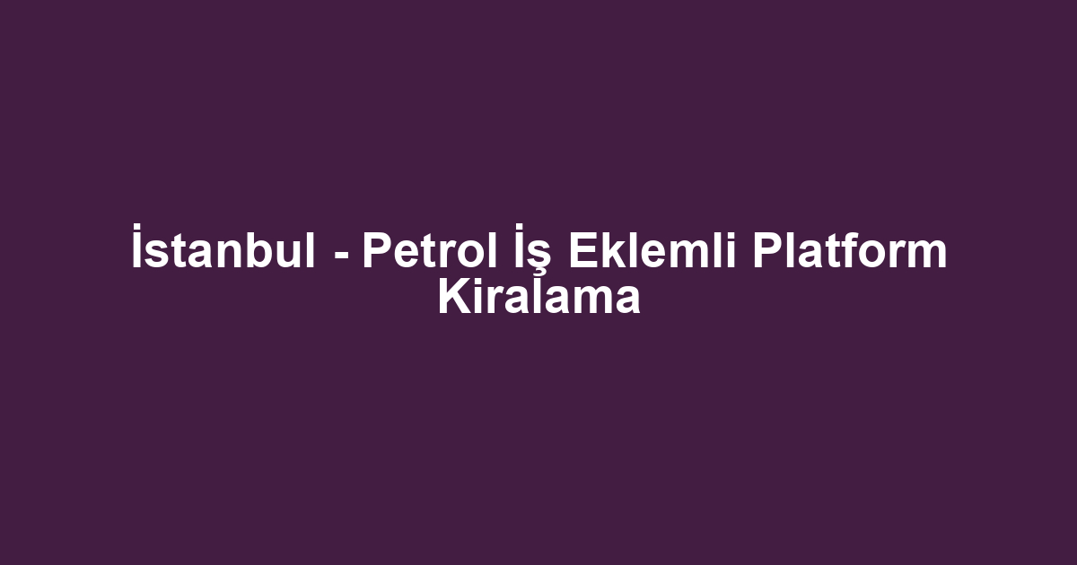 İstanbul - Petrol İş Eklemli Platform Kiralama