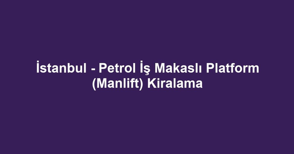 İstanbul - Petrol İş Makaslı Platform (Manlift) Kiralama