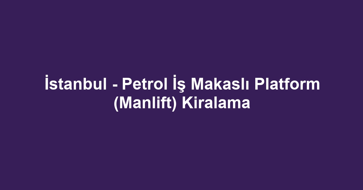 İstanbul - Petrol İş Makaslı Platform (Manlift) Kiralama