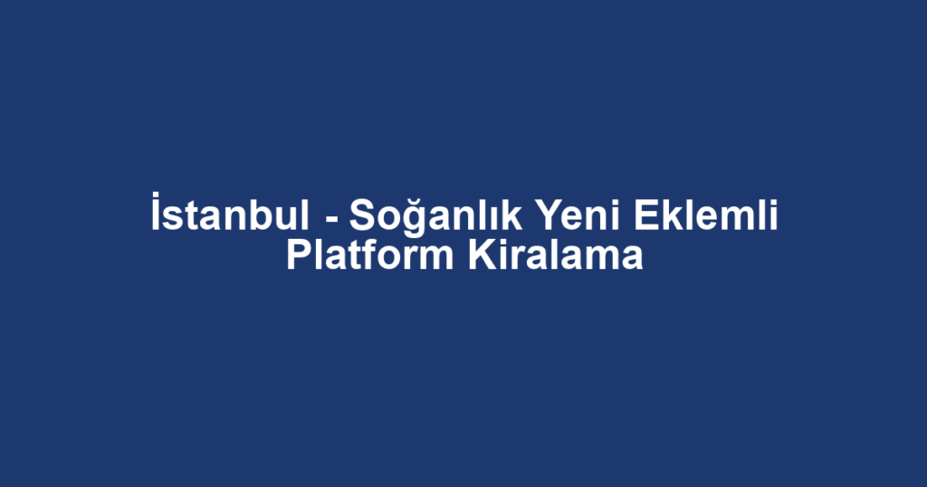 İstanbul - Soğanlık Yeni Eklemli Platform Kiralama