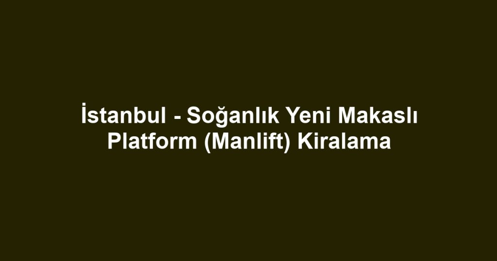 İstanbul - Soğanlık Yeni Makaslı Platform (Manlift) Kiralama