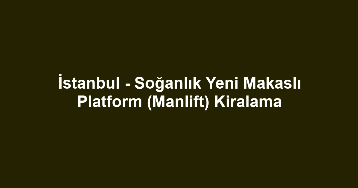 İstanbul - Soğanlık Yeni Makaslı Platform (Manlift) Kiralama