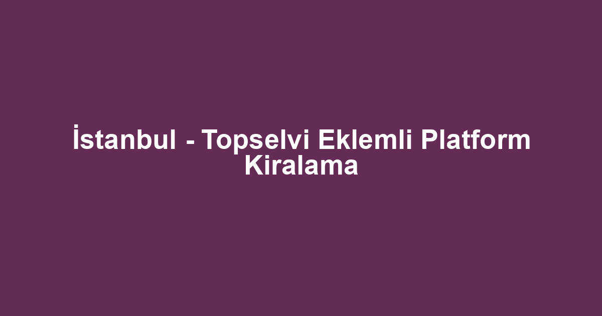 İstanbul - Topselvi Eklemli Platform Kiralama
