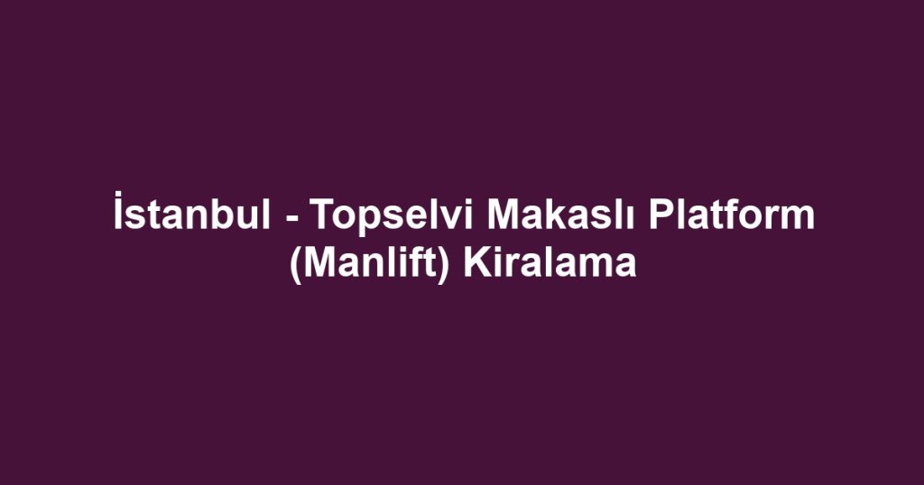 İstanbul - Topselvi Makaslı Platform (Manlift) Kiralama