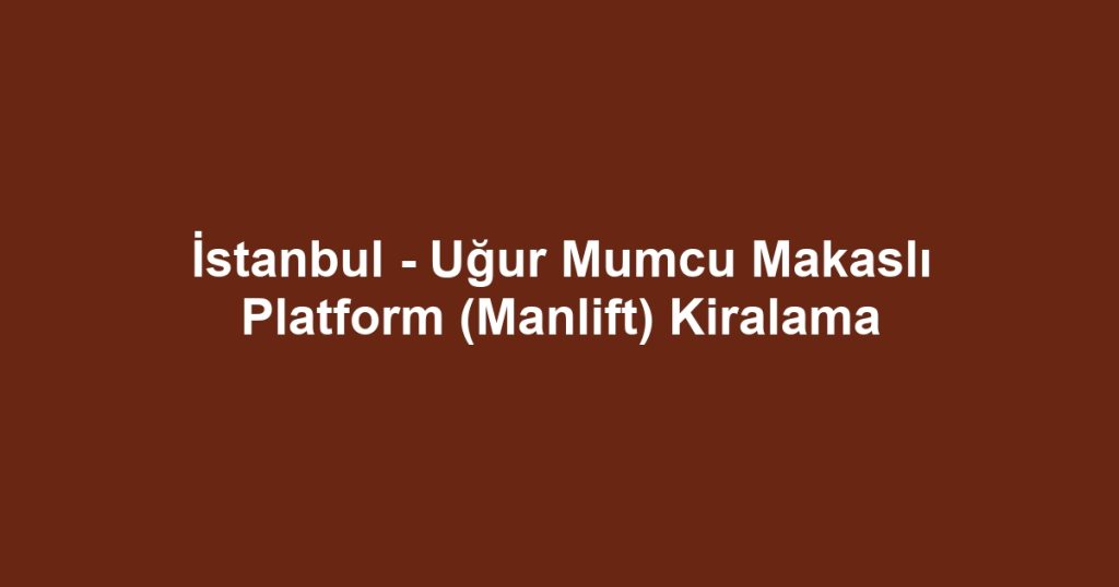 İstanbul - Uğur Mumcu Makaslı Platform (Manlift) Kiralama