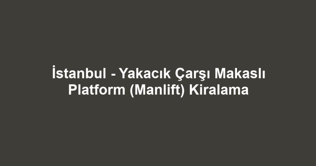 İstanbul - Yakacık Çarşı Makaslı Platform (Manlift) Kiralama