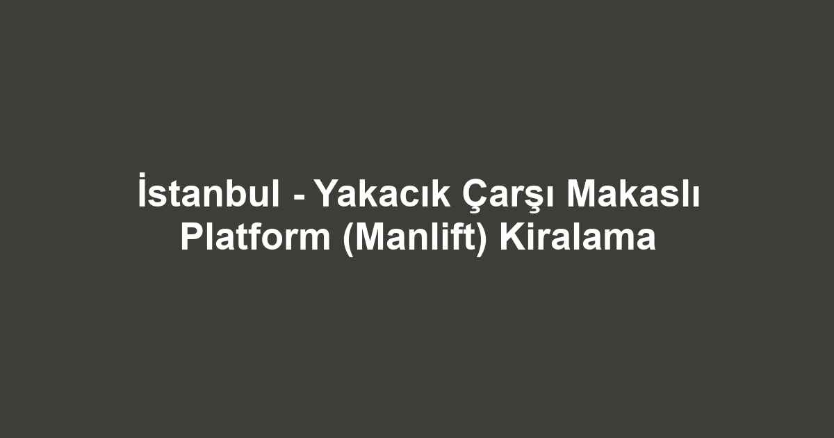 İstanbul - Yakacık Çarşı Makaslı Platform (Manlift) Kiralama