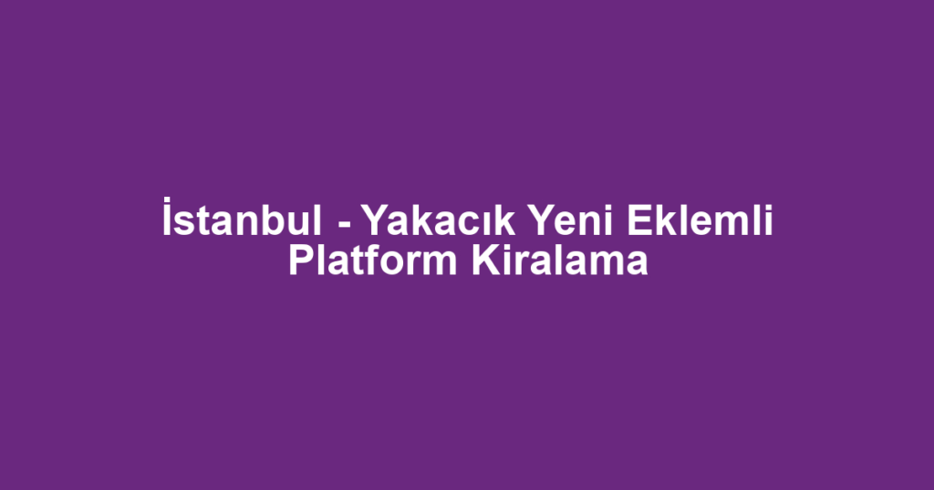 İstanbul - Yakacık Yeni Eklemli Platform Kiralama