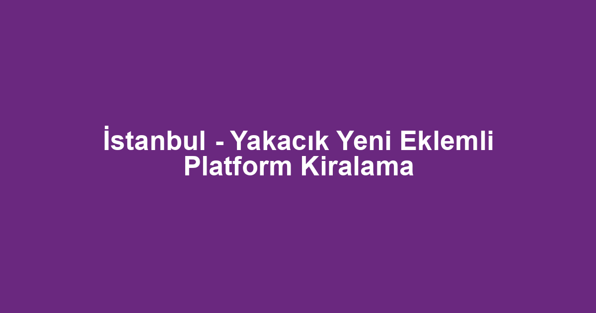 İstanbul - Yakacık Yeni Eklemli Platform Kiralama