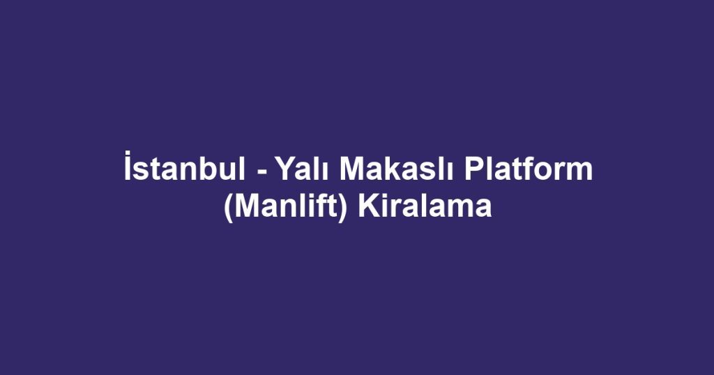 İstanbul - Yalı Makaslı Platform (Manlift) Kiralama