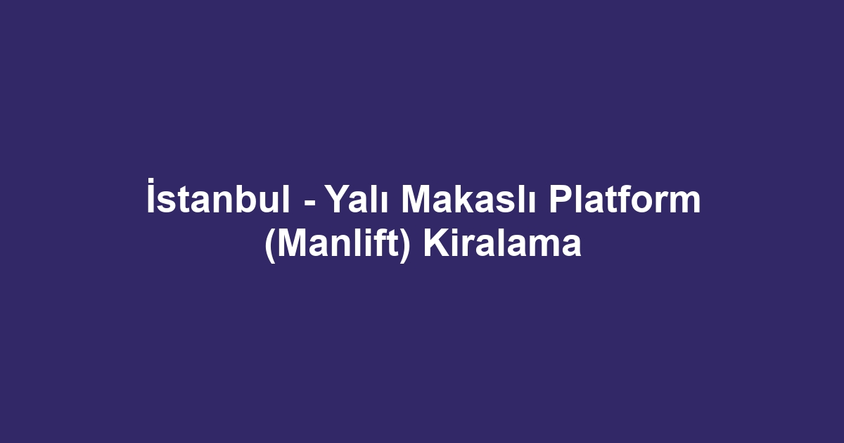 İstanbul - Yalı Makaslı Platform (Manlift) Kiralama