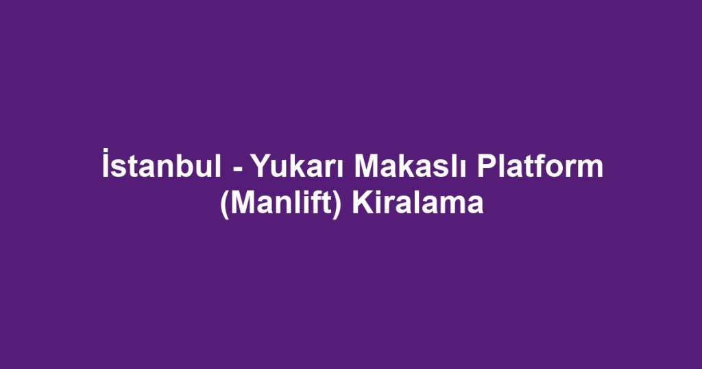 İstanbul - Yukarı Makaslı Platform (Manlift) Kiralama