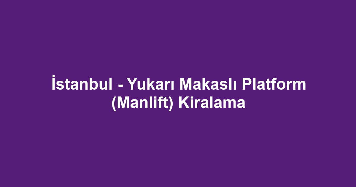 İstanbul - Yukarı Makaslı Platform (Manlift) Kiralama