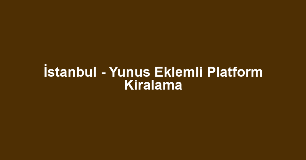 İstanbul - Yunus Eklemli Platform Kiralama