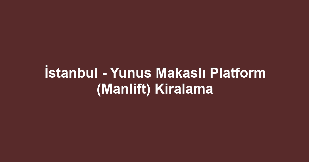 İstanbul - Yunus Makaslı Platform (Manlift) Kiralama
