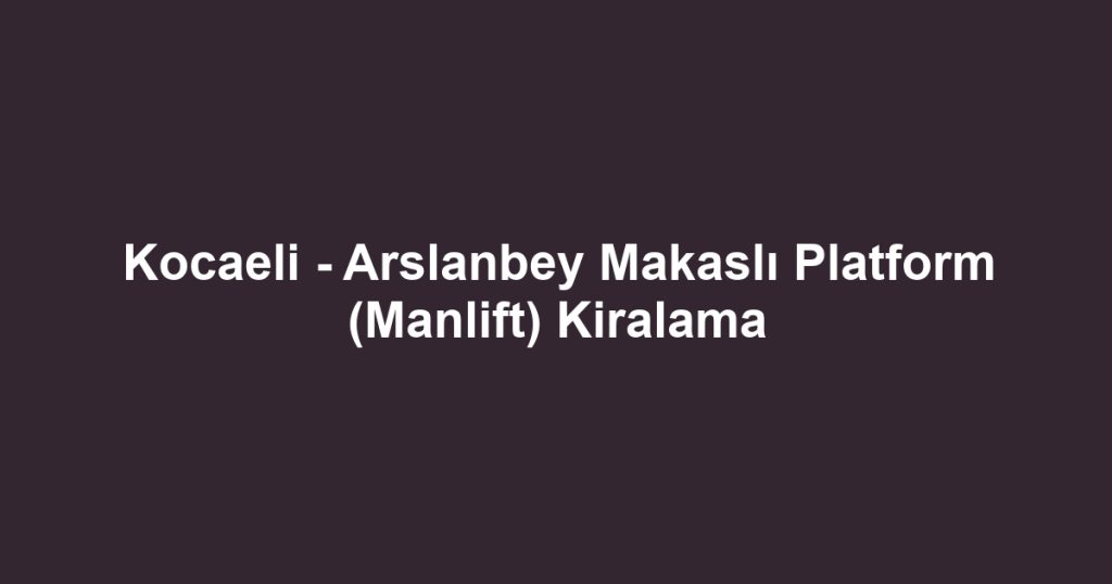 Kocaeli - Arslanbey Makaslı Platform (Manlift) Kiralama