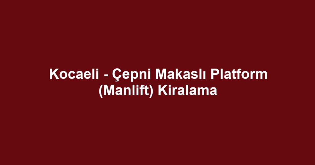 Kocaeli - Çepni Makaslı Platform (Manlift) Kiralama