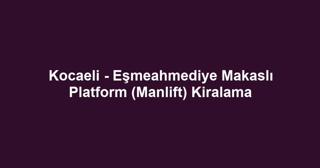 Kocaeli - Eşmeahmediye Makaslı Platform (Manlift) Kiralama