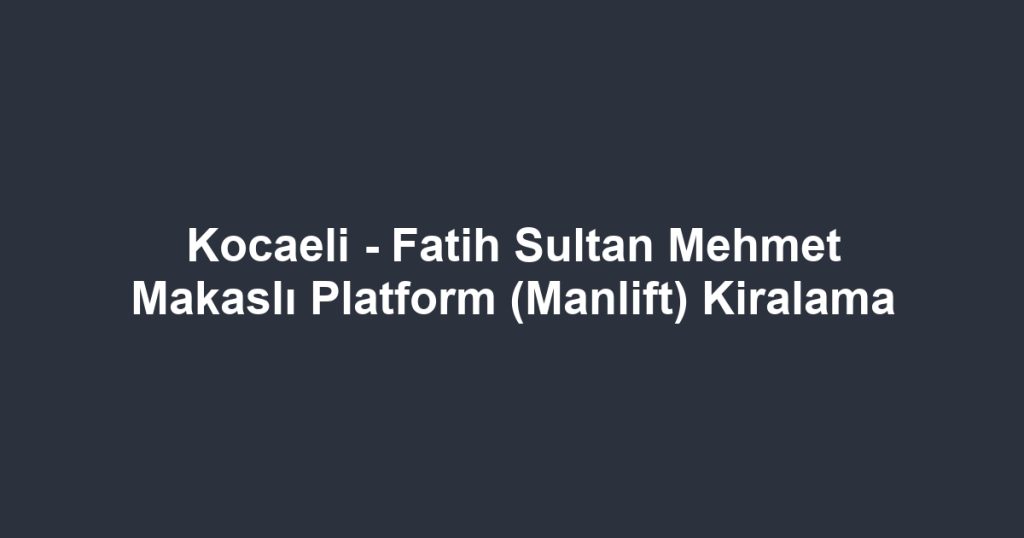Kocaeli - Fatih Sultan Mehmet Makaslı Platform (Manlift) Kiralama