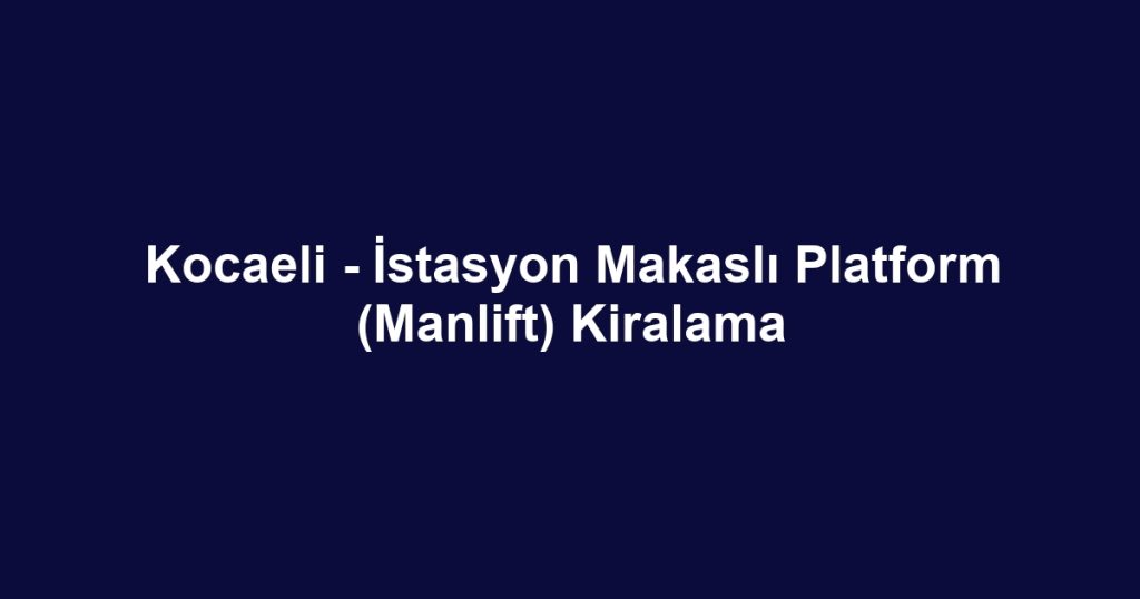 Kocaeli - İstasyon Makaslı Platform (Manlift) Kiralama