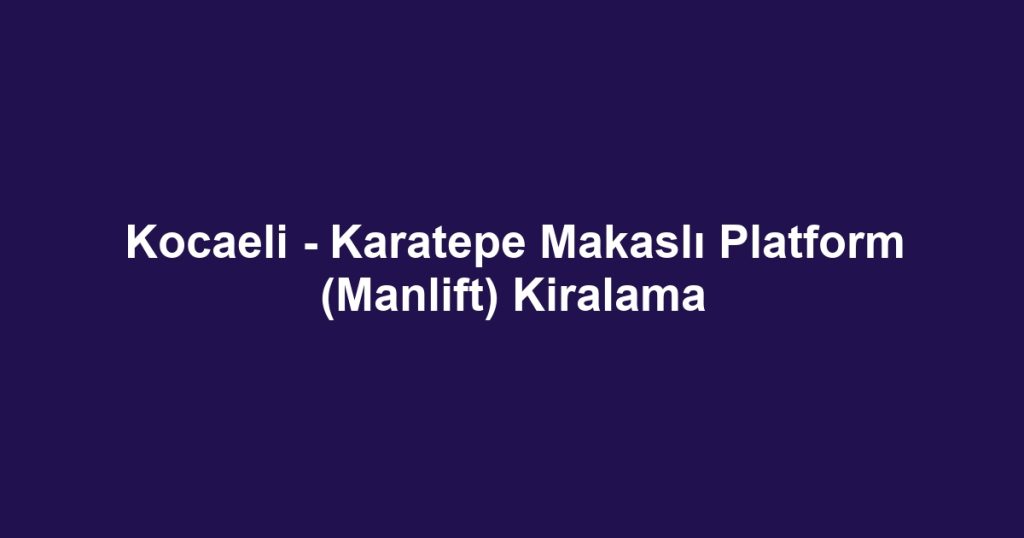 Kocaeli - Karatepe Makaslı Platform (Manlift) Kiralama