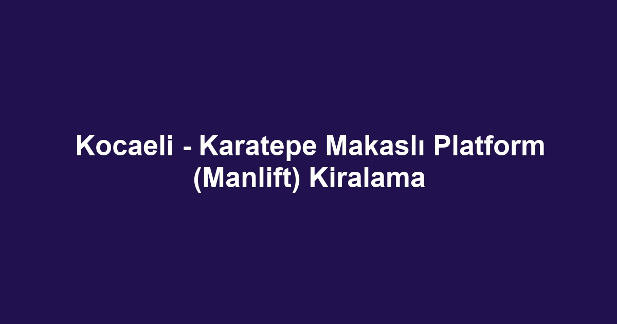 Kocaeli - Karatepe Makaslı Platform (Manlift) Kiralama