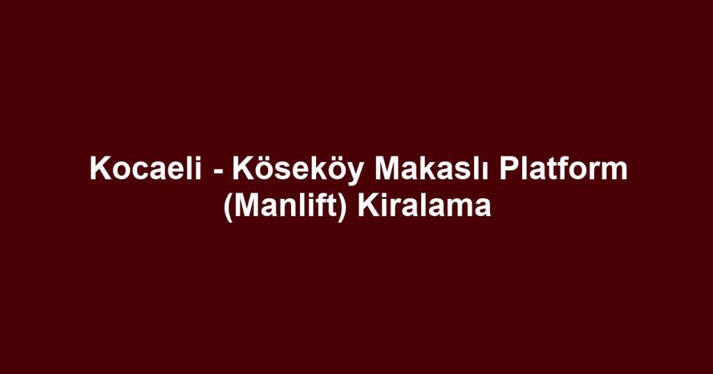 Kocaeli - Köseköy Makaslı Platform (Manlift) Kiralama