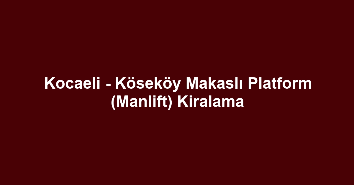 Kocaeli - Köseköy Makaslı Platform (Manlift) Kiralama