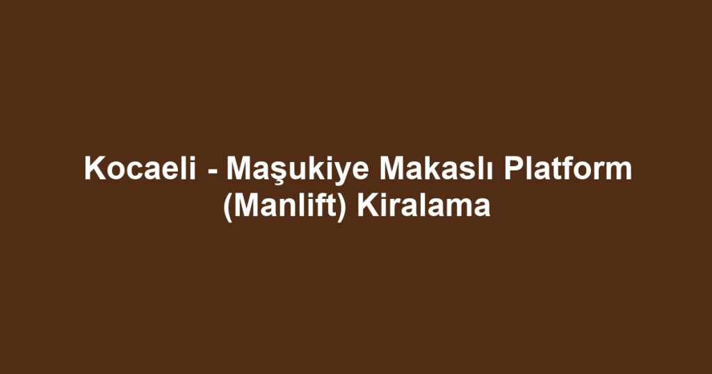 Kocaeli - Maşukiye Makaslı Platform (Manlift) Kiralama