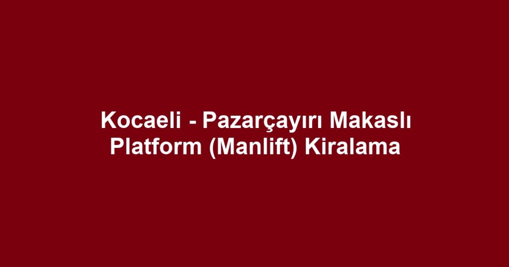 Kocaeli - Pazarçayırı Makaslı Platform (Manlift) Kiralama