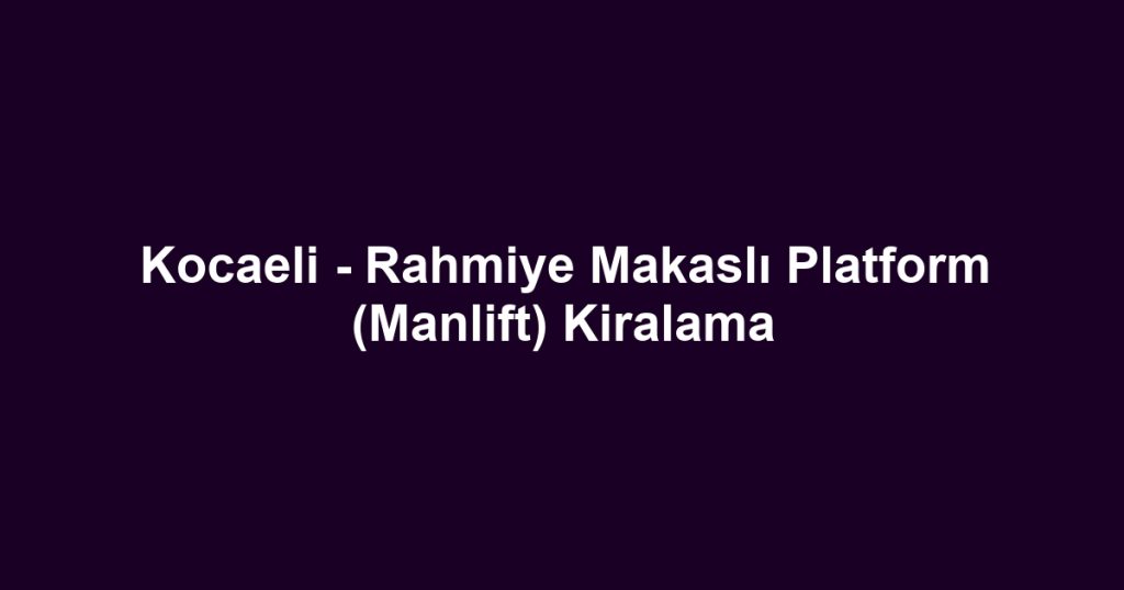 Kocaeli - Rahmiye Makaslı Platform (Manlift) Kiralama
