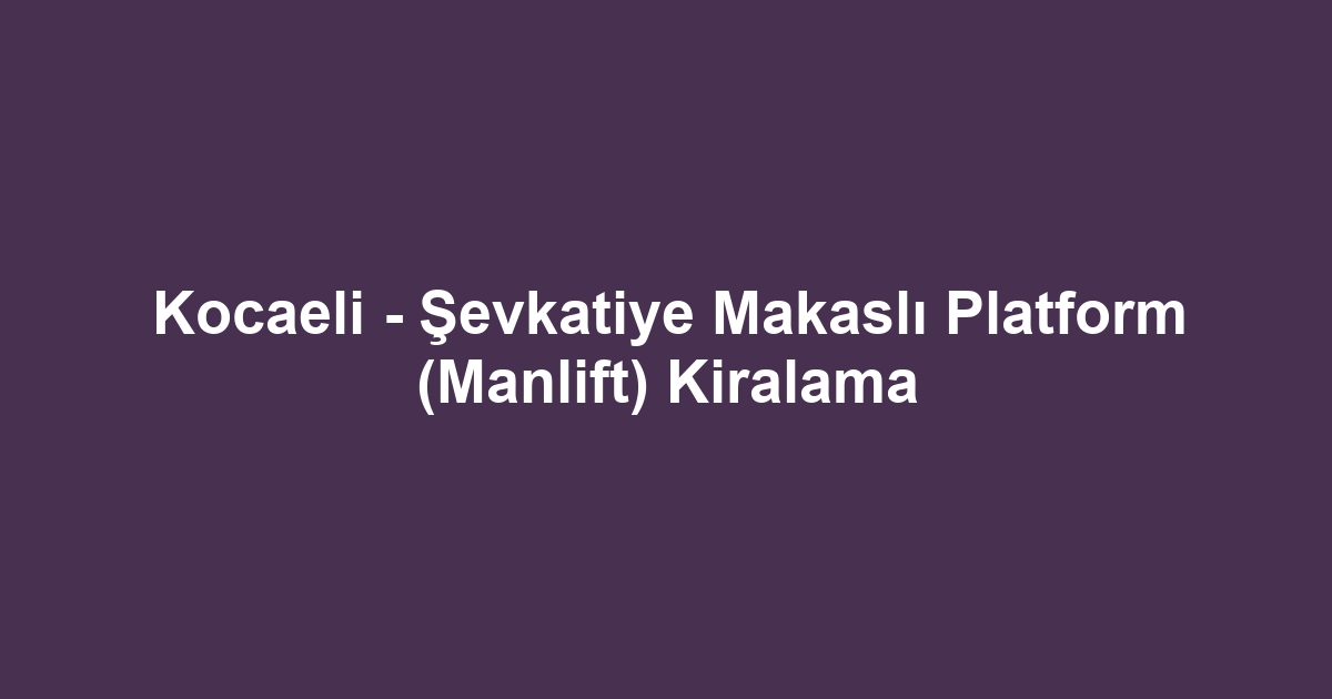 Kocaeli - Şevkatiye Makaslı Platform (Manlift) Kiralama