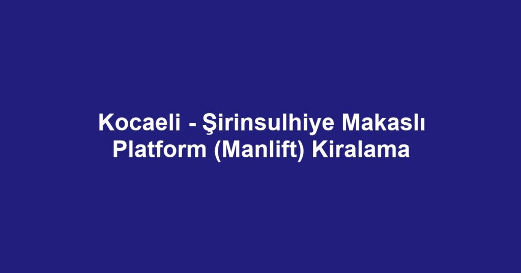 Kocaeli - Şirinsulhiye Makaslı Platform (Manlift) Kiralama