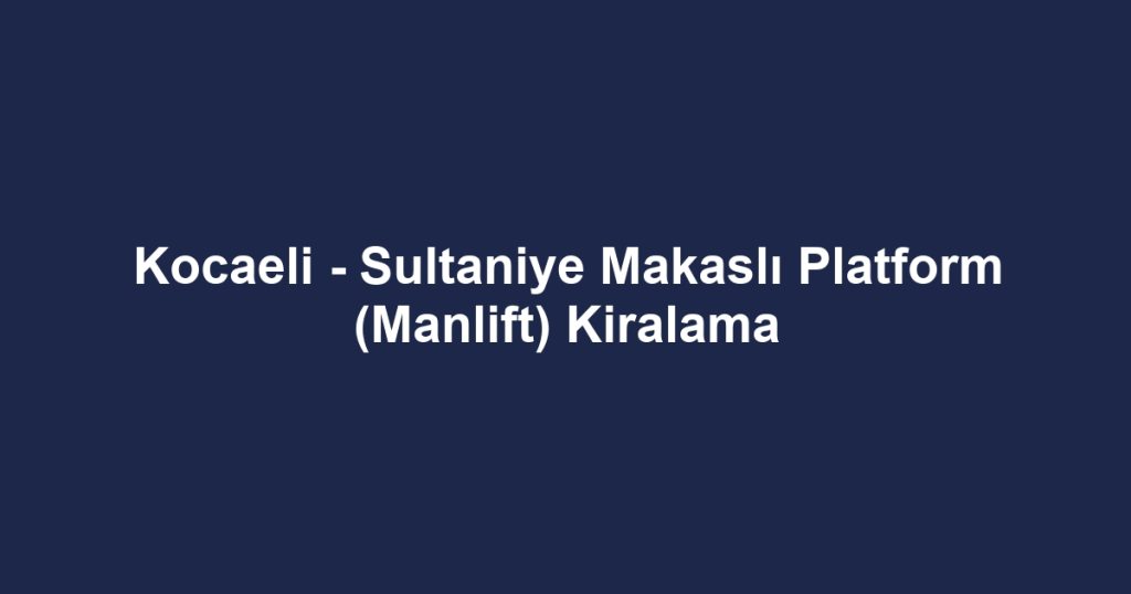 Kocaeli - Sultaniye Makaslı Platform (Manlift) Kiralama