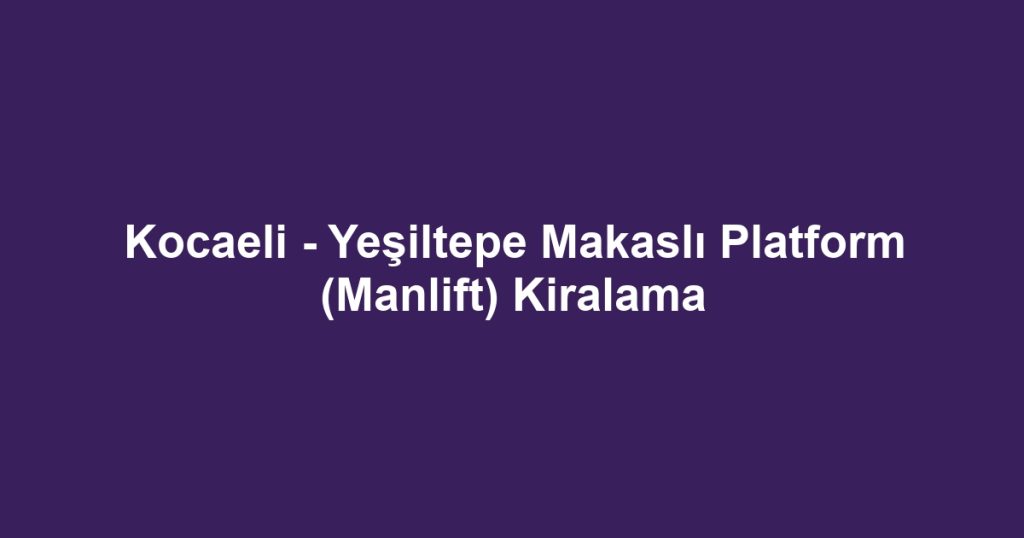 Kocaeli - Yeşiltepe Makaslı Platform (Manlift) Kiralama