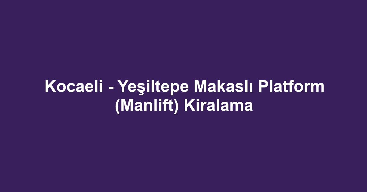 Kocaeli - Yeşiltepe Makaslı Platform (Manlift) Kiralama