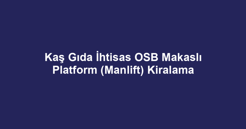 Kaş Gıda İhtisas OSB Makaslı Platform (Manlift) Kiralama