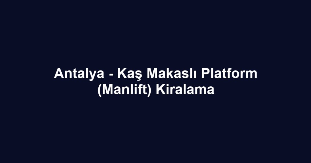 Antalya - Kaş Makaslı Platform (Manlift) Kiralama