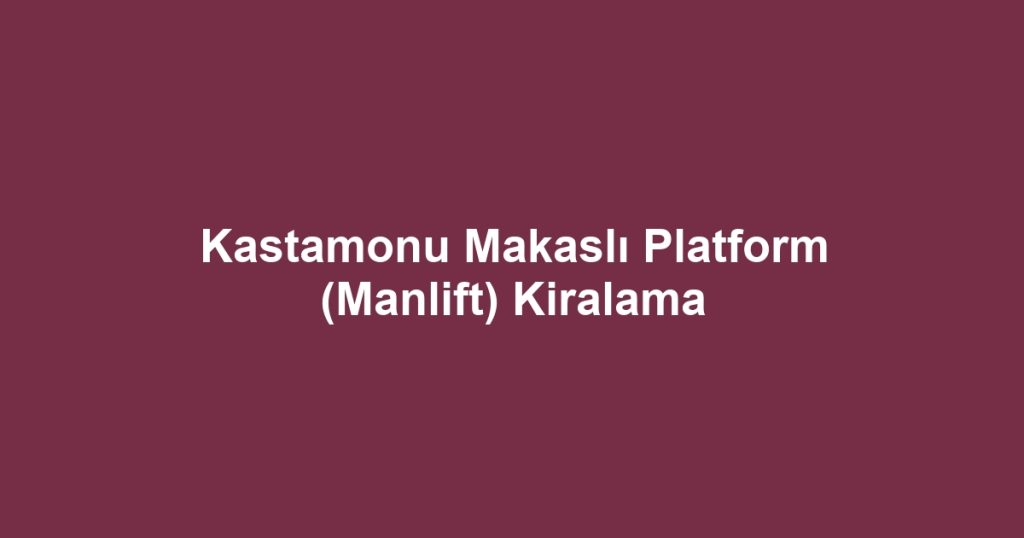 Kastamonu Makaslı Platform (Manlift) Kiralama