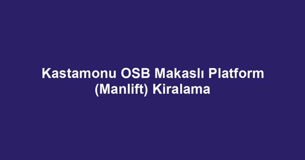 Kastamonu OSB Makaslı Platform (Manlift) Kiralama